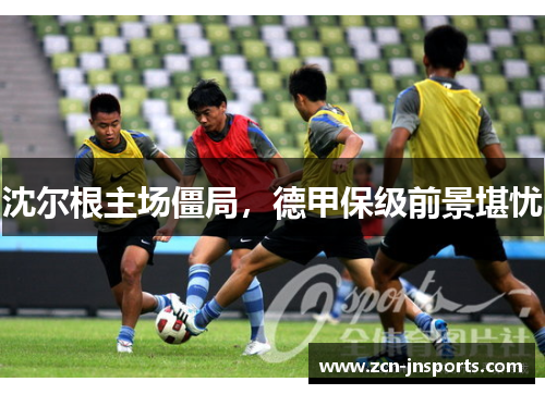 沈尔根主场僵局，德甲保级前景堪忧