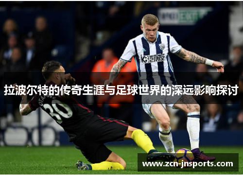 拉波尔特的传奇生涯与足球世界的深远影响探讨