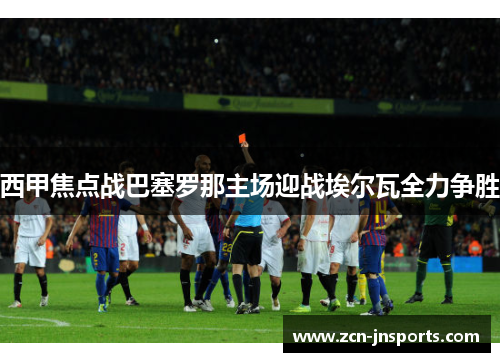 西甲焦点战巴塞罗那主场迎战埃尔瓦全力争胜