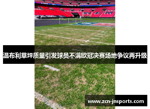 温布利草坪质量引发球员不满欧冠决赛场地争议再升级