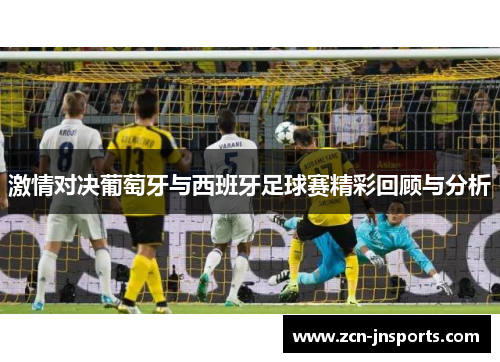 激情对决葡萄牙与西班牙足球赛精彩回顾与分析